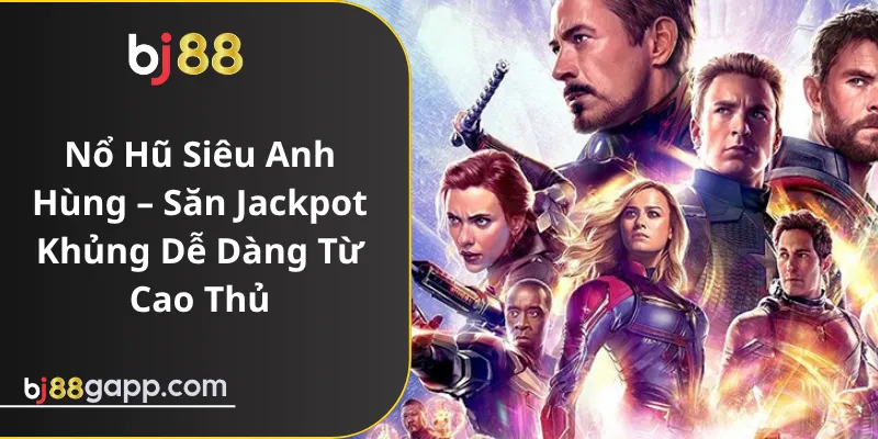 Nổ Hũ Siêu Anh Hùng – Săn Jackpot Khủng Dễ Dàng Từ Cao Thủ